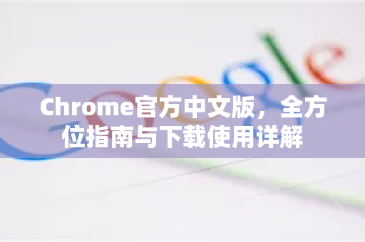 Chrome官方中文版，全方位指南与下载使用详解