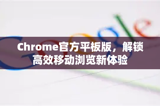 Chrome官方平板版，解锁高效移动浏览新体验
