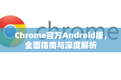Chrome官方Android版，全面指南与深度解析