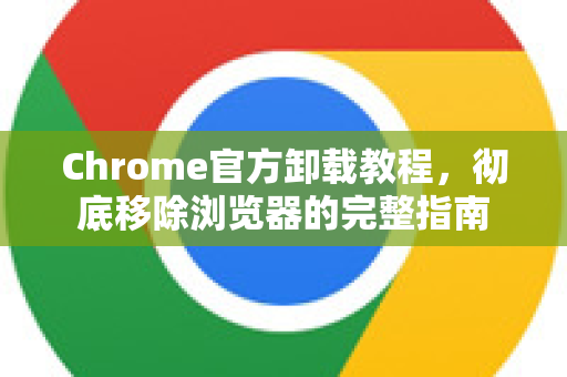 Chrome官方卸载教程，彻底移除浏览器的完整指南