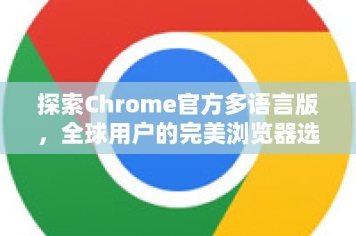 探索Chrome官方多语言版，全球用户的完美浏览器选择