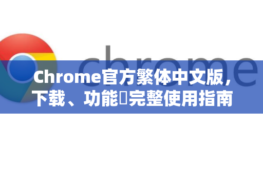 Chrome官方繁体中文版，下载、功能與完整使用指南