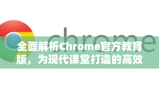 全面解析Chrome官方教育版，为现代课堂打造的高效管理工具