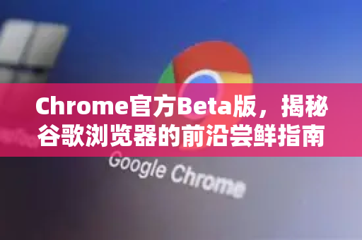 Chrome官方Beta版，揭秘谷歌浏览器的前沿尝鲜指南