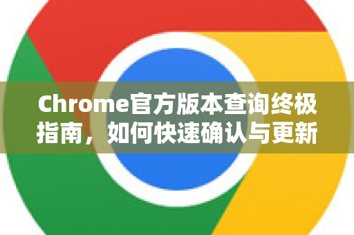 Chrome官方版本查询终极指南，如何快速确认与更新你的浏览器-第1张图片-谷歌浏览器官网下载|Google Chrome2026最新官方版