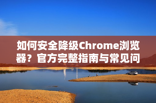 如何安全降级Chrome浏览器?官方完整指南与常见问题解答-第1张图片-谷歌浏览器官网下载|Google Chrome2026最新官方版 如何安全降级Chrome浏览器?官方完整指南与常见问题解答-第1张图片-谷歌浏览器官网下载|Google Chrome2026最新官方版