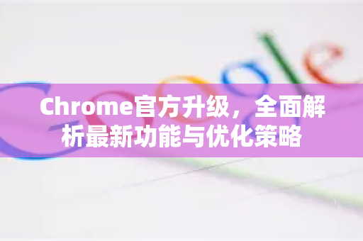 Chrome官方升级，全面解析最新功能与优化策略-第1张图片-谷歌浏览器官网下载|Google Chrome2026最新官方版