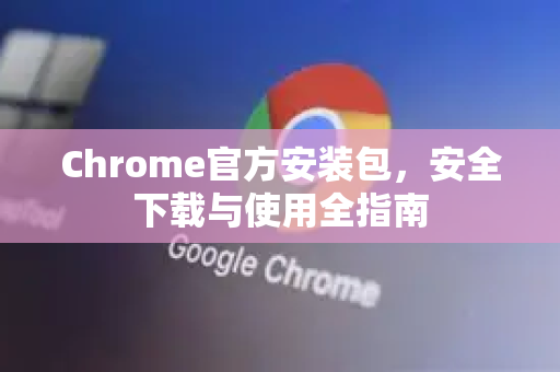 Chrome官方安装包，安全下载与使用全指南