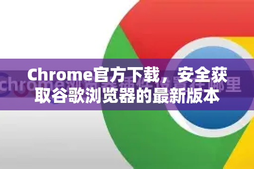 Chrome官方下载，安全获取谷歌浏览器的最新版本