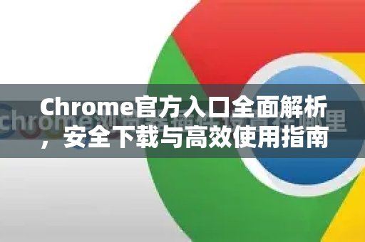Chrome官方入口全面解析，安全下载与高效使用指南