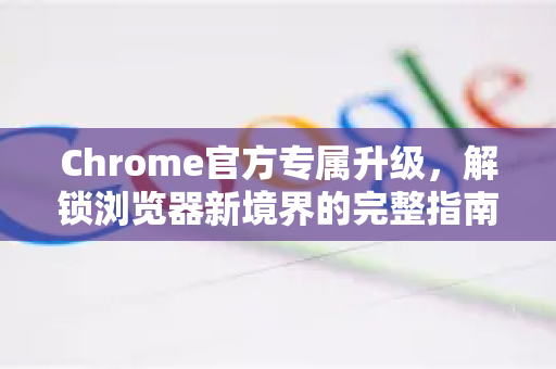 Chrome官方专属升级，解锁浏览器新境界的完整指南-第1张图片-谷歌浏览器官网下载|Google Chrome2026最新官方版