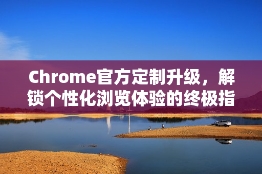 Chrome官方定制升级，解锁个性化浏览体验的终极指南-第1张图片-谷歌浏览器官网下载|Google Chrome2026最新官方版