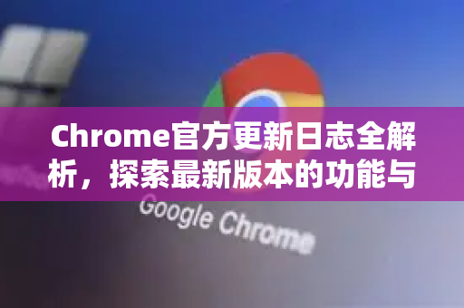 Chrome官方更新日志全解析，探索最新版本的功能与改进-第1张图片-谷歌浏览器官网下载|Google Chrome2026最新官方版
