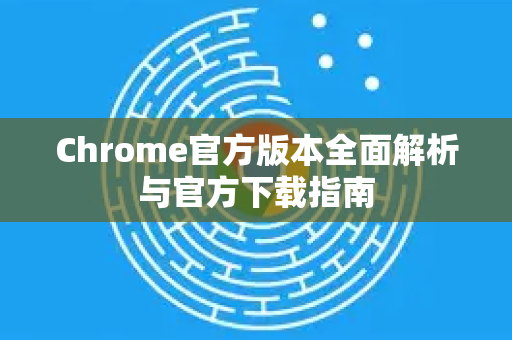 Chrome官方版本全面解析与官方下载指南
