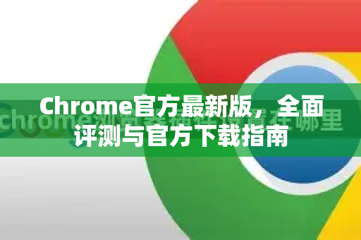 Chrome官方最新版，全面评测与官方下载指南