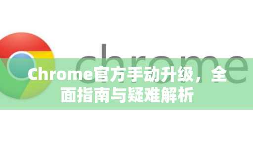 Chrome官方手动升级，全面指南与疑难解析-第1张图片-谷歌浏览器官网下载|Google Chrome2026最新官方版