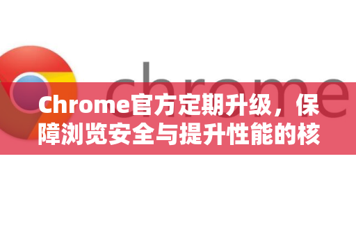 Chrome官方定期升级，保障浏览安全与提升性能的核心策略-第1张图片-谷歌浏览器官网下载|Google Chrome2026最新官方版