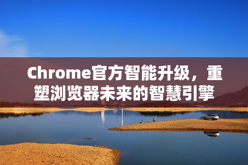 Chrome官方智能升级，重塑浏览器未来的智慧引擎-第1张图片-谷歌浏览器官网下载|Google Chrome2026最新官方版