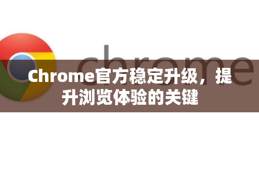 Chrome官方稳定升级，提升浏览体验的关键-第1张图片-谷歌浏览器官网下载|Google Chrome2026最新官方版
