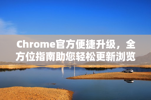 Chrome官方便捷升级，全方位指南助您轻松更新浏览器-第1张图片-谷歌浏览器官网下载|Google Chrome2026最新官方版