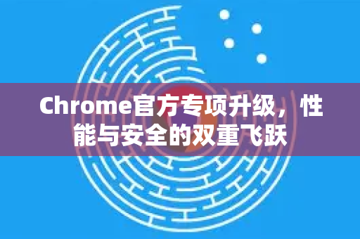 Chrome官方专项升级,性能与安全的双重飞跃-第1张图片-谷歌浏览器官网下载|Google Chrome2026最新官方版 Chrome官方专项升级,性能与安全的双重飞跃-第1张图片-谷歌浏览器官网下载|Google Chrome2026最新官方版