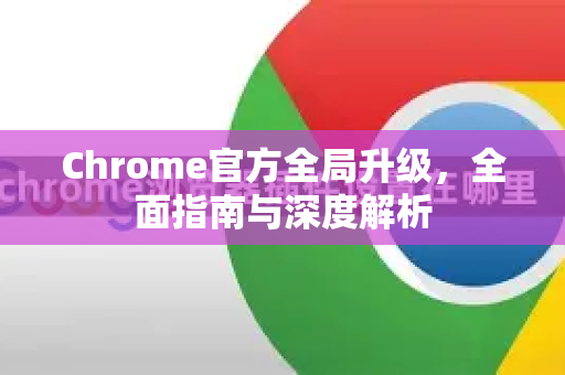 Chrome官方全局升级，全面指南与深度解析-第1张图片-谷歌浏览器官网下载|Google Chrome2026最新官方版
