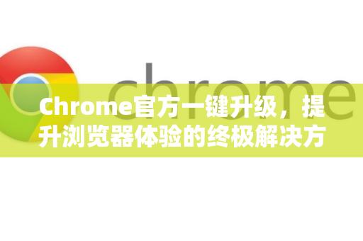 Chrome官方一键升级，提升浏览器体验的终极解决方案-第1张图片-谷歌浏览器官网下载|Google Chrome2026最新官方版