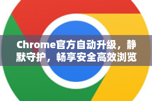 Chrome官方自动升级，静默守护，畅享安全高效浏览-第1张图片-谷歌浏览器官网下载|Google Chrome2026最新官方版