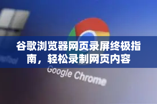 谷歌浏览器网页录屏终极指南，轻松录制网页内容-第1张图片-谷歌浏览器官网下载|Google Chrome2026最新官方版