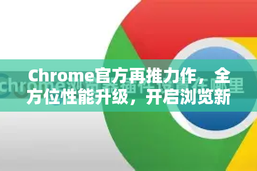 Chrome官方再推力作，全方位性能升级，开启浏览新纪元！-第1张图片-谷歌浏览器官网下载|Google Chrome2026最新官方版