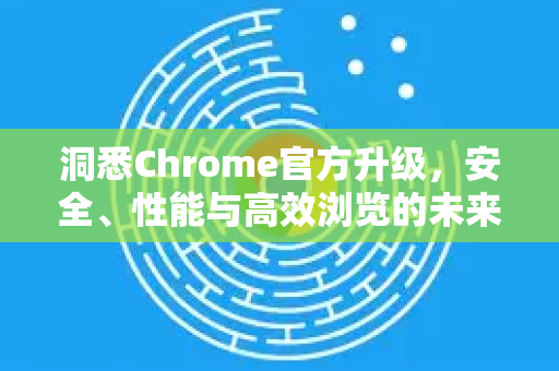 洞悉Chrome官方升级,安全、性能与高效浏览的未来-第1张图片-谷歌浏览器官网下载|Google Chrome2026最新官方版 洞悉Chrome官方升级,安全、性能与高效浏览的未来-第1张图片-谷歌浏览器官网下载|Google Chrome2026最新官方版
