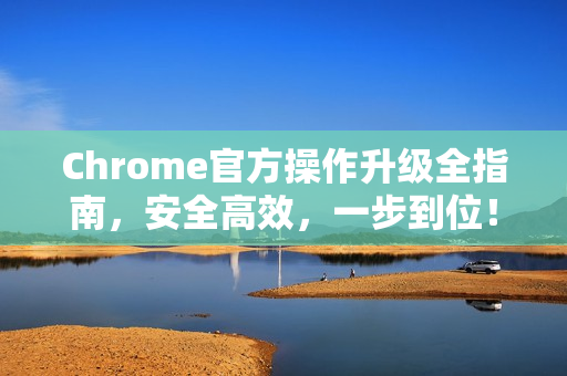 Chrome官方操作升级全指南，安全高效，一步到位！-第1张图片-谷歌浏览器官网下载|Google Chrome2026最新官方版
