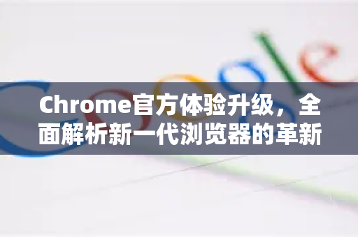 Chrome官方体验升级，全面解析新一代浏览器的革新之旅-第1张图片-谷歌浏览器官网下载|Google Chrome2026最新官方版