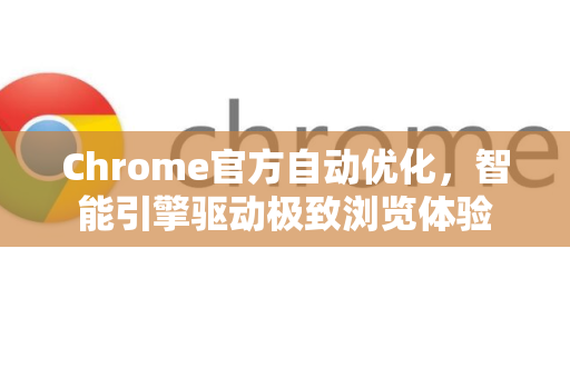 Chrome官方自动优化，智能引擎驱动极致浏览体验-第1张图片-谷歌浏览器官网下载|Google Chrome2026最新官方版