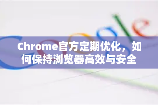 Chrome官方定期优化，如何保持浏览器高效与安全-第1张图片-谷歌浏览器官网下载|Google Chrome2026最新官方版