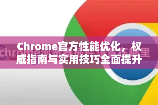 Chrome官方性能优化，权威指南与实用技巧全面提升浏览器速度-第1张图片-谷歌浏览器官网下载|Google Chrome2026最新官方版