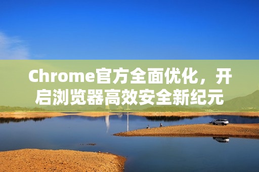 Chrome官方全面优化，开启浏览器高效安全新纪元-第1张图片-谷歌浏览器官网下载|Google Chrome2026最新官方版