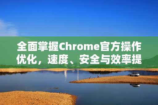 全面掌握Chrome官方操作优化，速度、安全与效率提升指南-第1张图片-谷歌浏览器官网下载|Google Chrome2026最新官方版