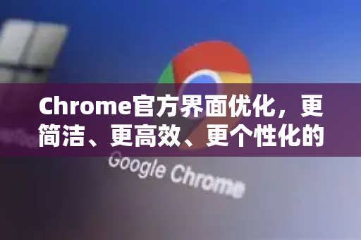 Chrome官方界面优化，更简洁、更高效、更个性化的浏览体验-第1张图片-谷歌浏览器官网下载|Google Chrome2026最新官方版