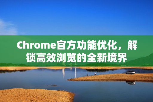 Chrome官方功能优化，解锁高效浏览的全新境界-第1张图片-谷歌浏览器官网下载|Google Chrome2026最新官方版