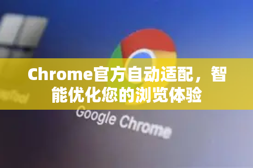 Chrome官方自动适配，智能优化您的浏览体验-第1张图片-谷歌浏览器官网下载|Google Chrome2026最新官方版