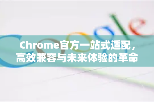 Chrome官方一站式适配，高效兼容与未来体验的革命性方案-第1张图片-谷歌浏览器官网下载|Google Chrome2026最新官方版