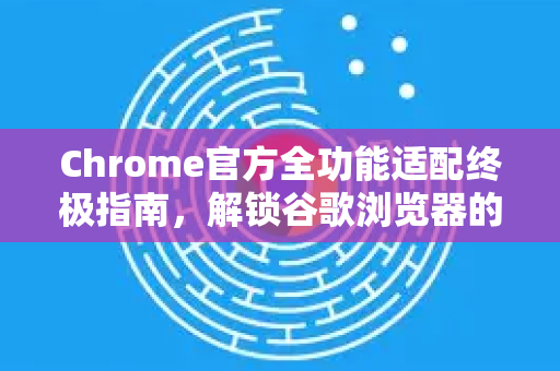 Chrome官方全功能适配终极指南，解锁谷歌浏览器的完整潜力-第1张图片-谷歌浏览器官网下载|Google Chrome2026最新官方版