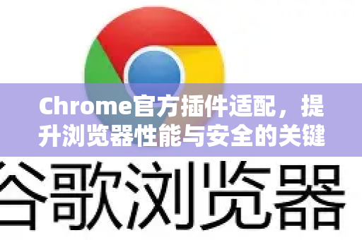 Chrome官方插件适配，提升浏览器性能与安全的关键指南-第1张图片-谷歌浏览器官网下载|Google Chrome2026最新官方版