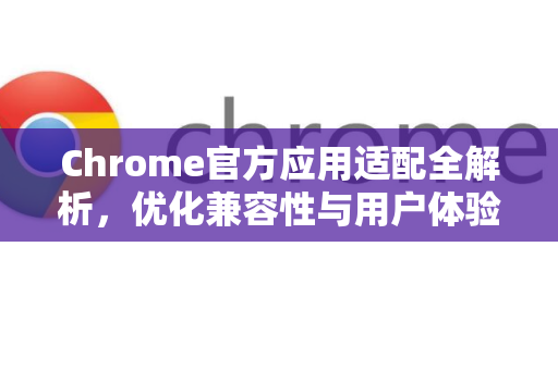 Chrome官方应用适配全解析，优化兼容性与用户体验的关键-第1张图片-谷歌浏览器官网下载|Google Chrome2026最新官方版