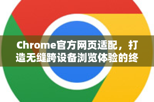 Chrome官方网页适配，打造无缝跨设备浏览体验的终极指南-第1张图片-谷歌浏览器官网下载|Google Chrome2026最新官方版