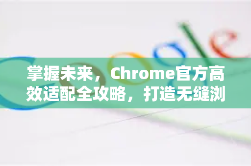 掌握未来，Chrome官方高效适配全攻略，打造无缝浏览体验-第1张图片-谷歌浏览器官网下载|Google Chrome2026最新官方版