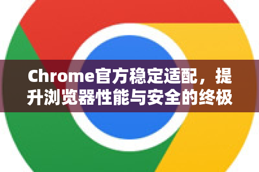 Chrome官方稳定适配，提升浏览器性能与安全的终极指南-第1张图片-谷歌浏览器官网下载|Google Chrome2026最新官方版
