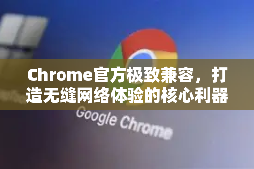 Chrome官方极致兼容，打造无缝网络体验的核心利器-第1张图片-谷歌浏览器官网下载|Google Chrome2026最新官方版