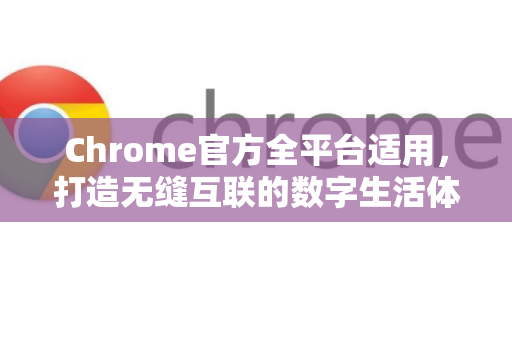 Chrome官方全平台适用，打造无缝互联的数字生活体验-第1张图片-谷歌浏览器官网下载|Google Chrome2026最新官方版